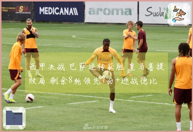 西甲决战 巴萨逆转获胜 皇马喜提败局 剩余8轮领先7分+迎战德比
