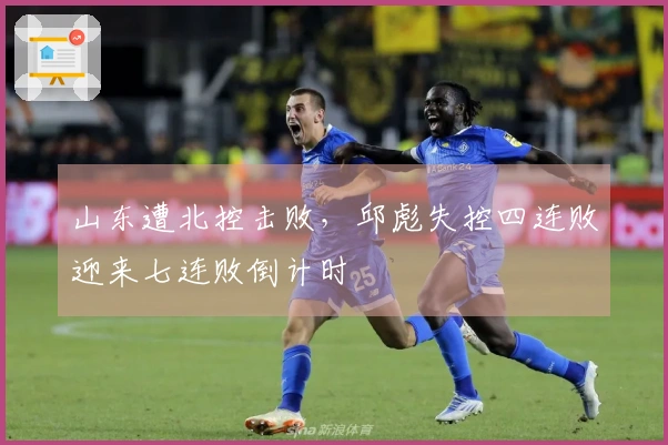 山东遭北控击败，邱彪失控四连败迎来七连败倒计时