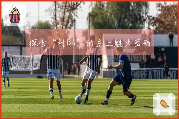 探索“村BA”的乡土魅力密码
