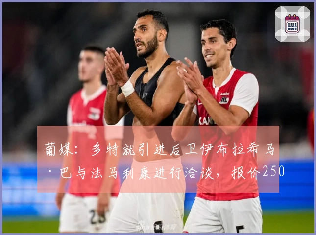 葡媒：多特就引进后卫伊布拉希马·巴与法马利康进行洽谈，报价2500万欧。