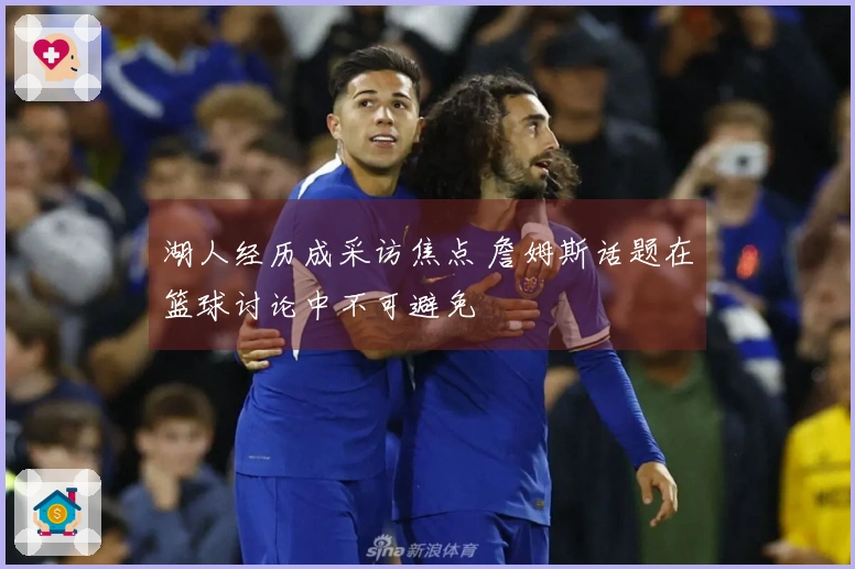 湖人经历成采访焦点 詹姆斯话题在篮球讨论中不可避免