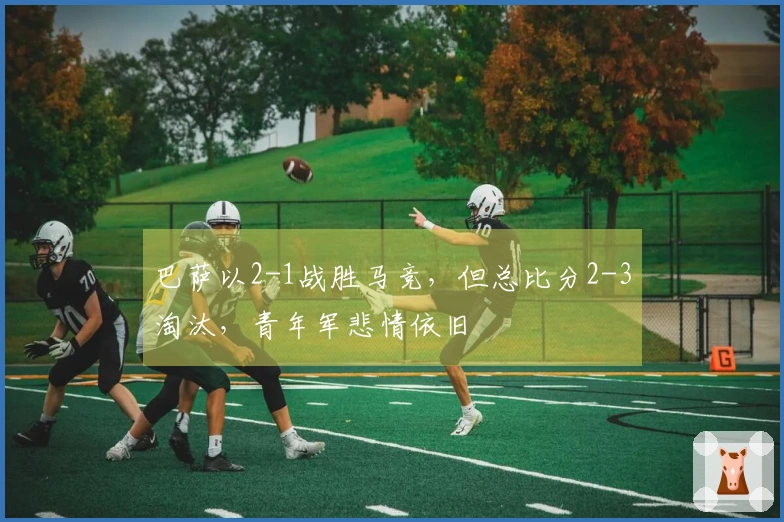 巴萨以2-1战胜马竞，但总比分2-3淘汰，青年军悲情依旧