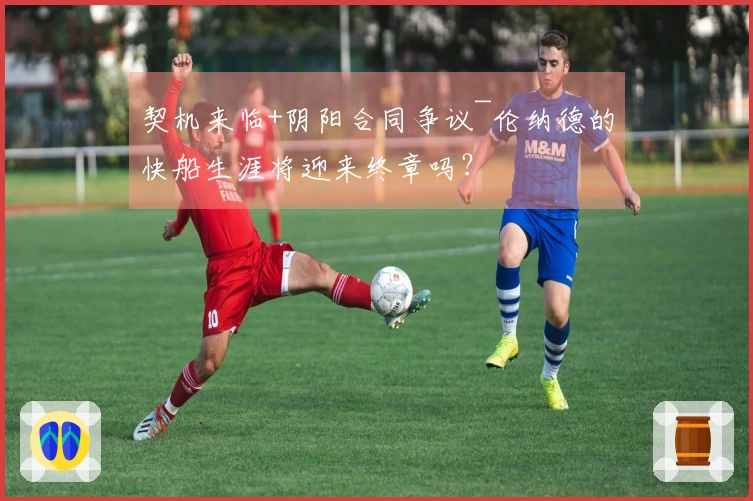 契机来临+阴阳合同争议~伦纳德的快船生涯将迎来终章吗？