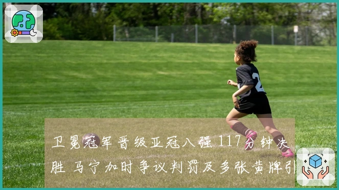 卫冕冠军晋级亚冠八强 117分钟决胜 马宁加时争议判罚及多张黄牌引发热议