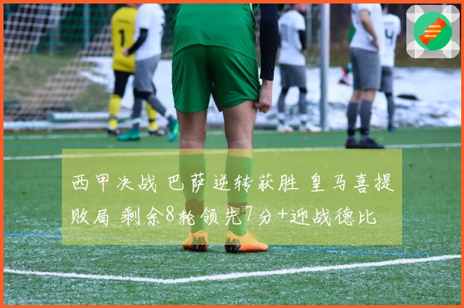 西甲决战 巴萨逆转获胜 皇马喜提败局 剩余8轮领先7分+迎战德比