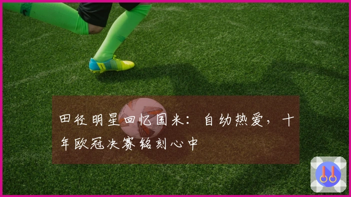 田径明星回忆国米：自幼热爱，十年欧冠决赛铭刻心中