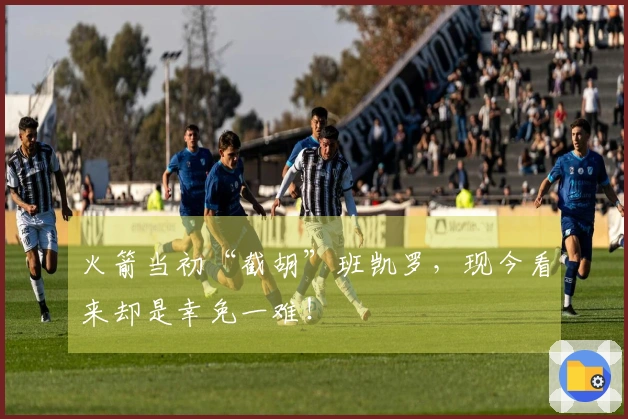 火箭当初“截胡”班凯罗，现今看来却是幸免一难！