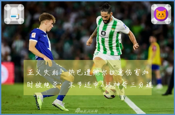 正义失利！热巴遭鲍尔故意伤害加时被绝杀：末节连中2记神奇三分追平