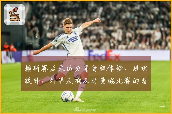 赖斯赛后采访分享晋级体验、进攻提升、外界反响及对曼城比赛的看法