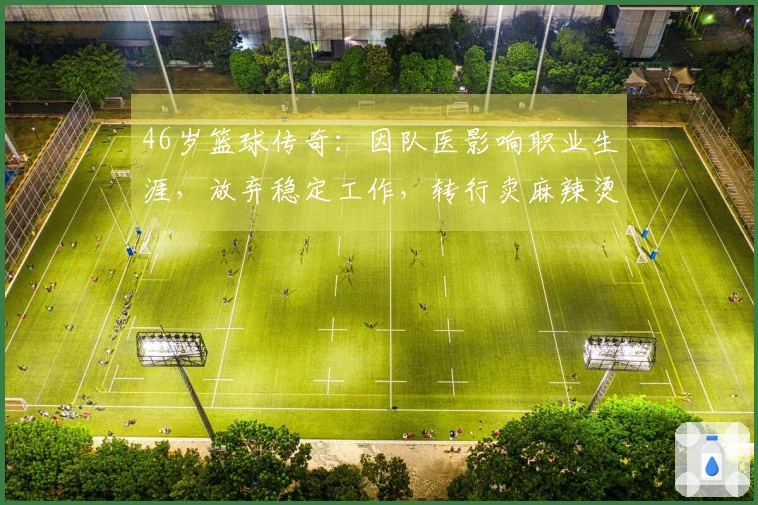 46岁篮球传奇：因队医影响职业生涯，放弃稳定工作，转行卖麻辣烫谋生
