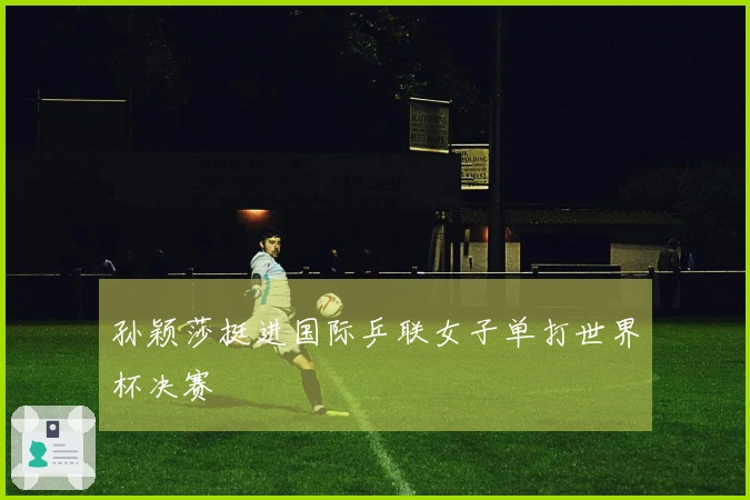 孙颖莎挺进国际乒联女子单打世界杯决赛