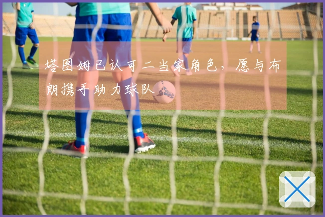 塔图姆已认可二当家角色，愿与布朗携手助力球队