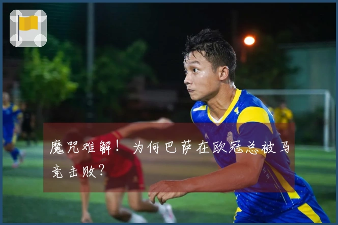 魔咒难解！为何巴萨在欧冠总被马竞击败？