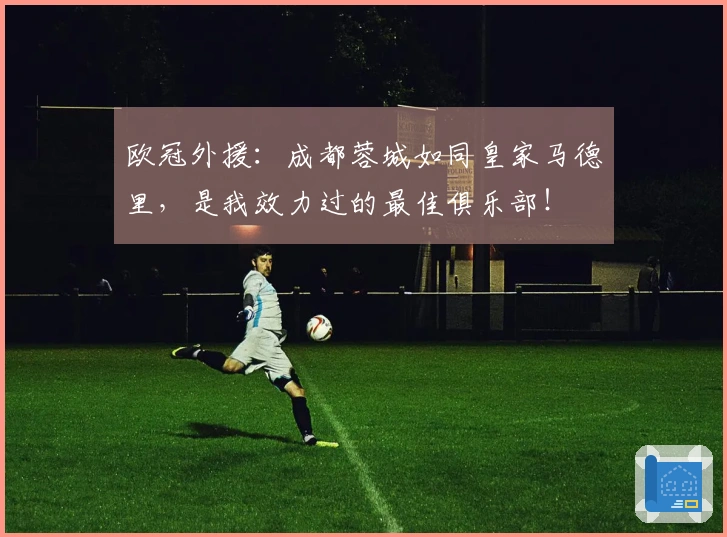 欧冠外援：成都蓉城如同皇家马德里，是我效力过的最佳俱乐部！