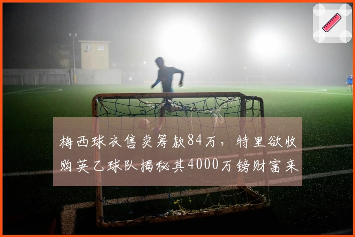 梅西球衣售卖筹款84万，特里欲收购英乙球队揭秘其4000万镑财富来源