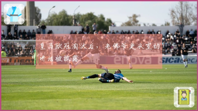 皇马欧冠淘汰后，老佛爷更衣室的讲话被披露