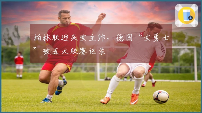 柏林联迎来女主帅，德国“女勇士”破五大联赛记录
