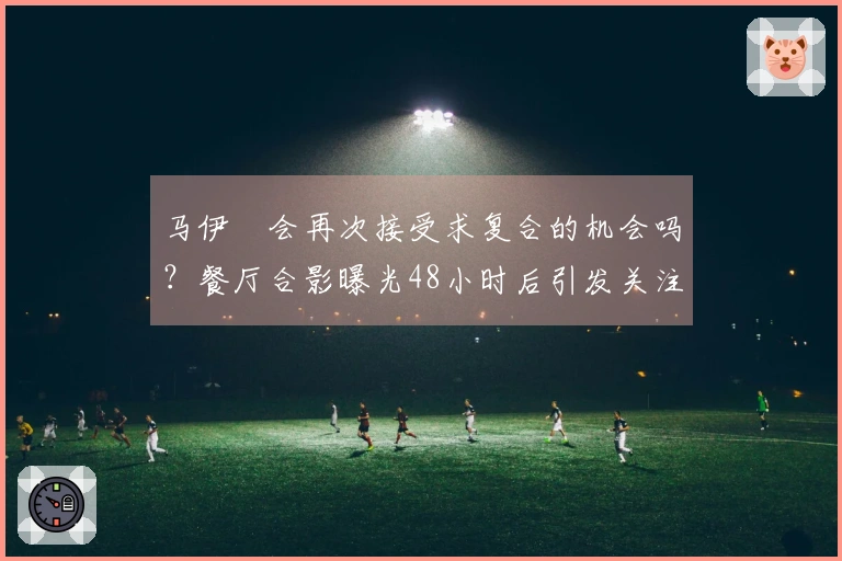 马伊琍会再次接受求复合的机会吗？餐厅合影曝光48小时后引发关注