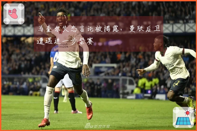 马奎尔失态言论被揭露，曼联后卫遭遇进一步禁赛