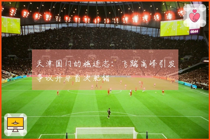 天津国门的施连志：飞踹高峰引发争议并非首次犯错