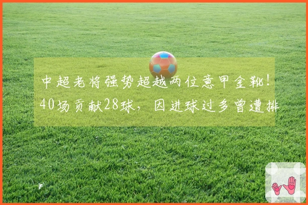 中超老将强势超越两位意甲金靴！40场贡献28球，因进球过多曾遭排挤