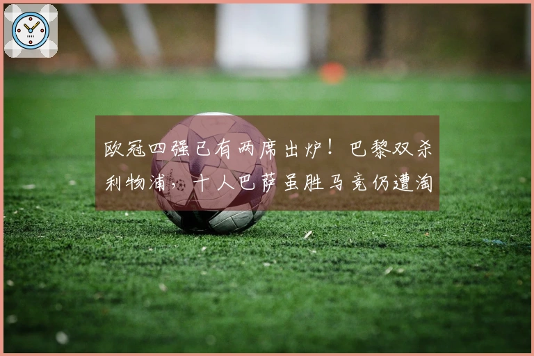 欧冠四强已有两席出炉！巴黎双杀利物浦，十人巴萨虽胜马竞仍遭淘汰