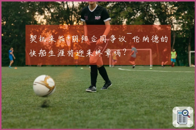 契机来临+阴阳合同争议~伦纳德的快船生涯将迎来终章吗？